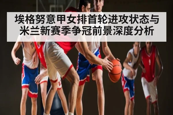 埃格努意甲女排首轮进攻状态与米兰新赛季争冠前景深度分析 | kaiyun