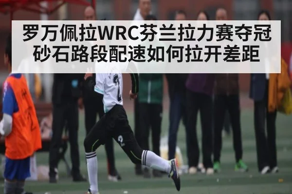 罗万佩拉WRC芬兰拉力赛夺冠砂石路段配速如何拉开差距 | kaiyun