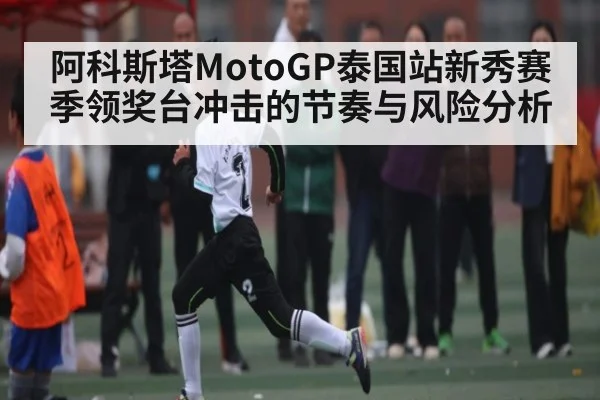阿科斯塔MotoGP泰国站新秀赛季领奖台冲击的节奏与风险分析