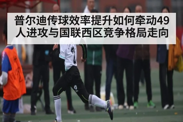 普尔迪传球效率提升如何牵动49人进攻与国联西区竞争格局走向